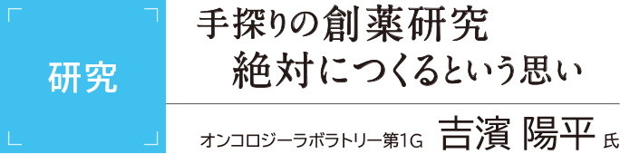 [研究] 手探りの創薬研究 絶対につくるという思い オンコロジーラボラトリー第1G 吉濱陽平氏