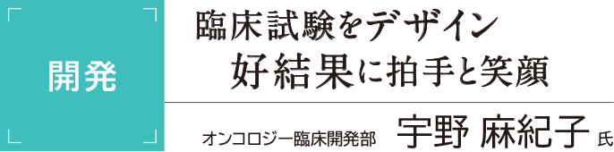 [開発] 臨床試験をデザイン 好結果に拍手と笑顔 オンコロジー臨床開発部 宇野麻紀子氏