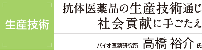 [生産技術] 抗体医薬品の生産技術通じ 社会貢献に手ごたえ バイオ医薬研究所 高橋裕介氏