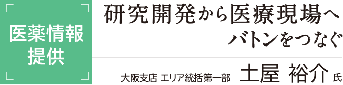 [医薬情報提供]研究開発から医療現場へ バトンをつなぐ 大阪支店エリア統括第一部 土屋裕介氏