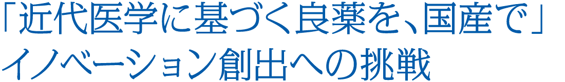 「近代医学に基づく良薬を、国産で」イノベーション創出への挑戦