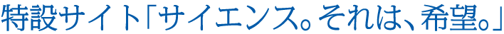 特設サイト「サイエンス。それは、希望。」